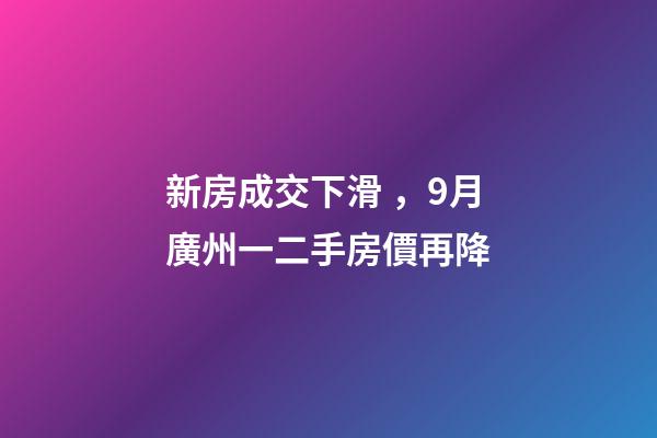 新房成交下滑，9月廣州一二手房價再降